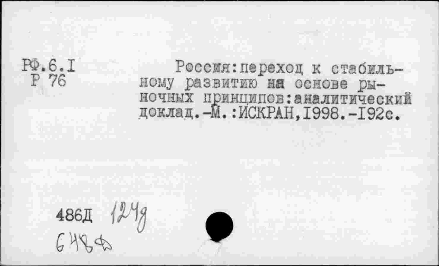 ﻿Рё.6.1
Р 76
Россия:переход к стабильному развитию на основе рыночных принципов:аналитический доклад.-м.:ИСКРАН,1998.-192с.